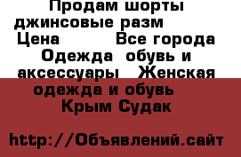 Продам шорты джинсовые разм. 44-46 › Цена ­ 700 - Все города Одежда, обувь и аксессуары » Женская одежда и обувь   . Крым,Судак